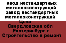 авод нестандартных металлоконструкций, завод нестандартных металлоконструкций › Цена ­ 100 - Свердловская обл., Екатеринбург г. Строительство и ремонт » Материалы   